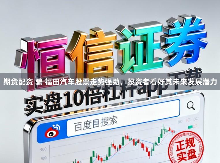 期货配资 骗 福田汽车股票走势强劲，投资者看好其未来发展潜力