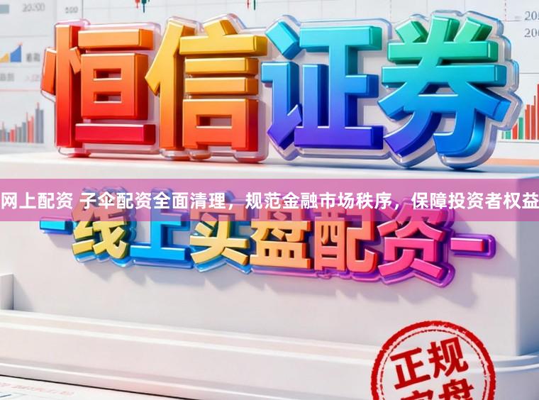 网上配资 子伞配资全面清理，规范金融市场秩序，保障投资者权益