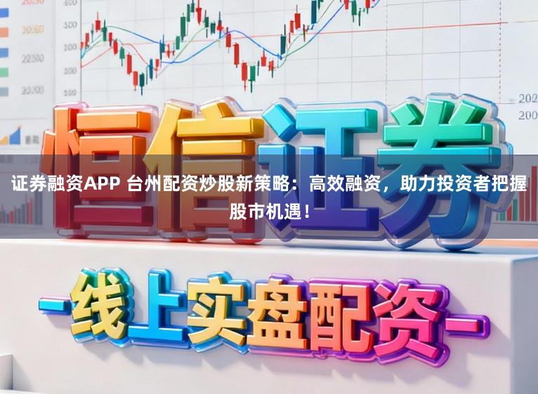 证券融资APP 台州配资炒股新策略：高效融资，助力投资者把握股市机遇！