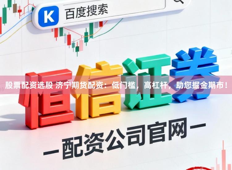 股票配资选股 济宁期货配资：低门槛，高杠杆，助您掘金期市！