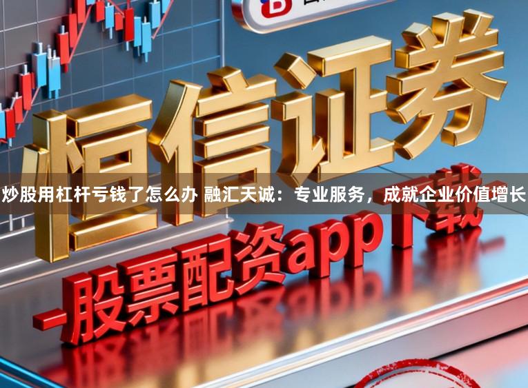 炒股用杠杆亏钱了怎么办 融汇天诚:专业服务,成就企业价值增长