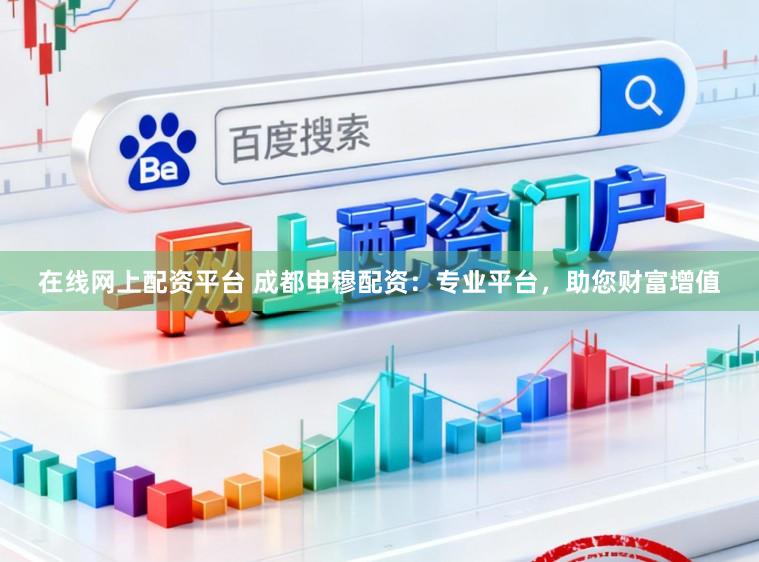 在线网上配资平台 成都申穆配资：专业平台，助您财富增值