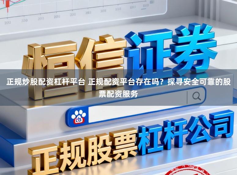 正规炒股配资杠杆平台 正规配资平台存在吗？探寻安全可靠的股票配资服务