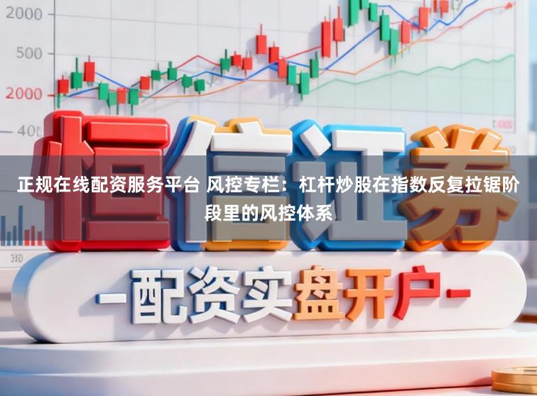 正规在线配资服务平台 风控专栏：杠杆炒股在指数反复拉锯阶段里的风控体系