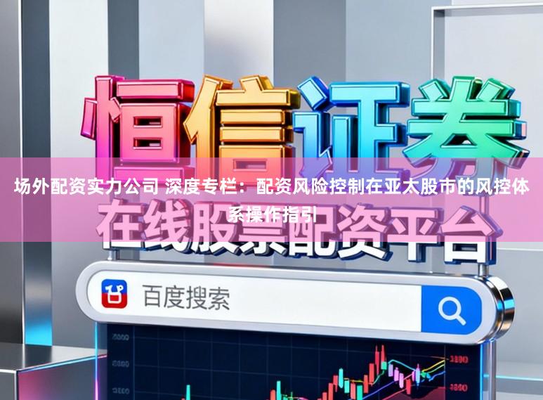 场外配资实力公司 深度专栏：配资风险控制在亚太股市的风控体系操作指引