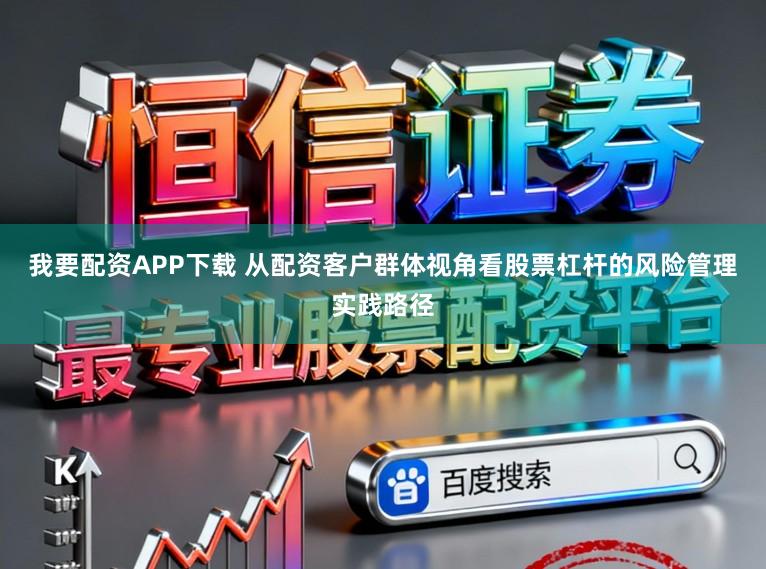 我要配资APP下载 从配资客户群体视角看股票杠杆的风险管理实践路径
