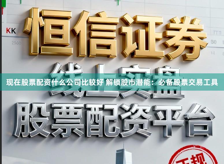 现在股票配资什么公司比较好 解锁股市潜能：必备股票交易工具