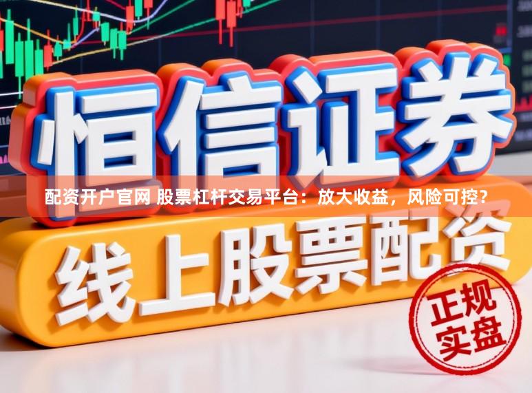 配资开户官网 股票杠杆交易平台：放大收益，风险可控？