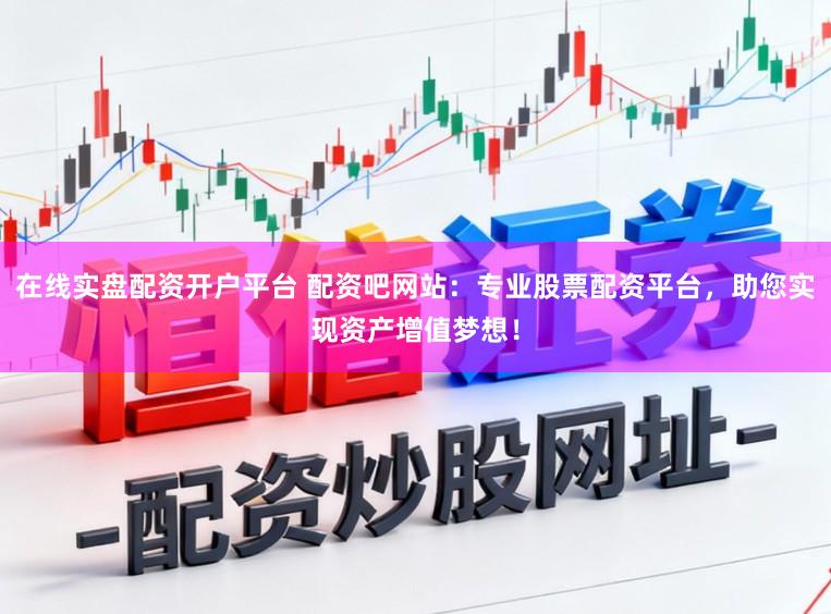 在线实盘配资开户平台 配资吧网站：专业股票配资平台，助您实现资产增值梦想！