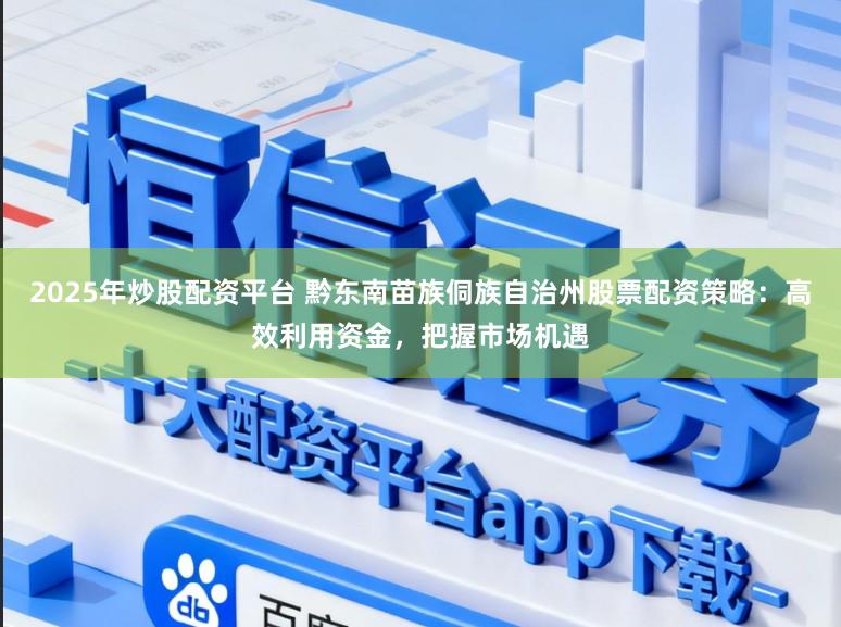 2025年炒股配资平台 黔东南苗族侗族自治州股票配资策略：高效利用资金，把握市场机遇
