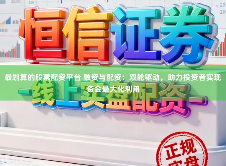 最划算的股票配资平台 融资与配资：双轮驱动，助力投资者实现资金最大化利用