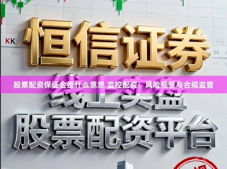股票配资保证金是什么意思 监控配资:风险预警与合规监管