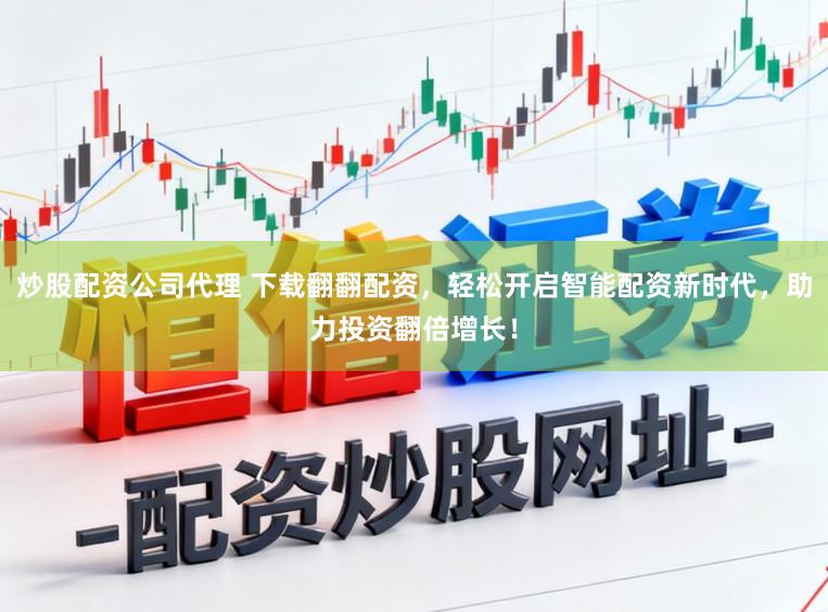 炒股配资公司代理 下载翻翻配资，轻松开启智能配资新时代，助力投资翻倍增长！
