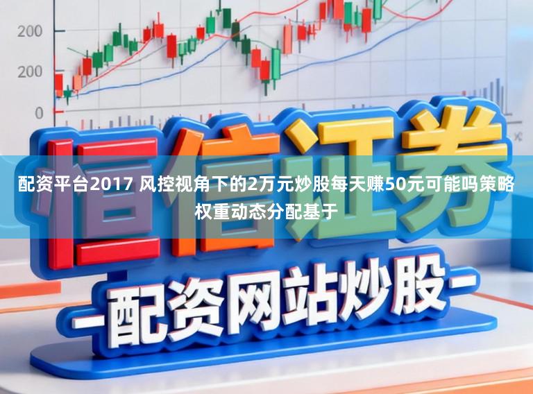 配资平台2017 风控视角下的2万元炒股每天赚50元可能吗策略权重动态分配基于