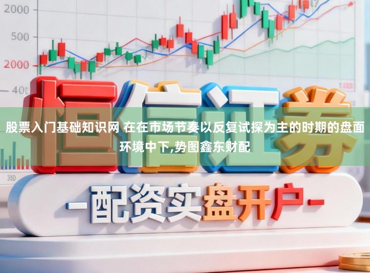 股票入门基础知识网 在在市场节奏以反复试探为主的时期的盘面环境中下，势图鑫东财配