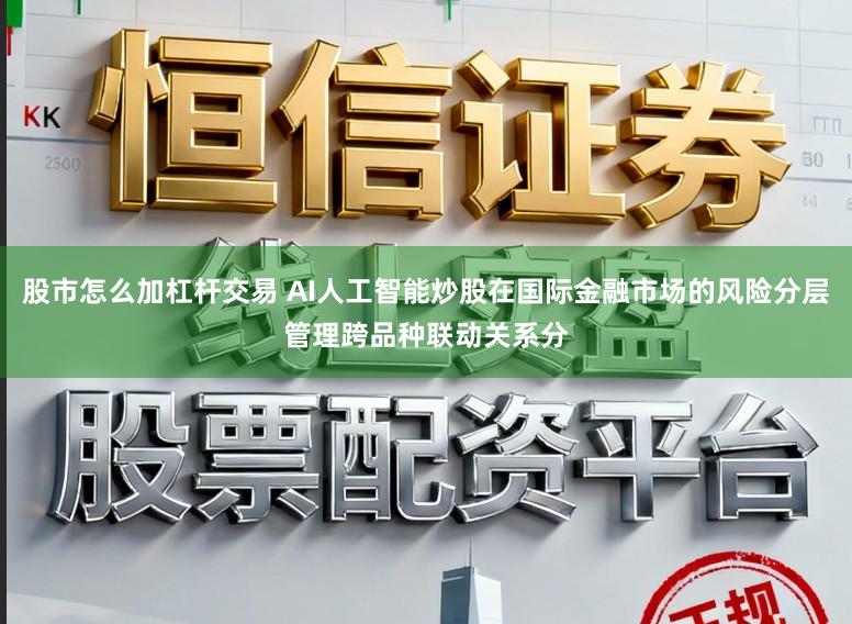 股市怎么加杠杆交易 AI人工智能炒股在国际金融市场的风险分层管理跨品种联动关系分