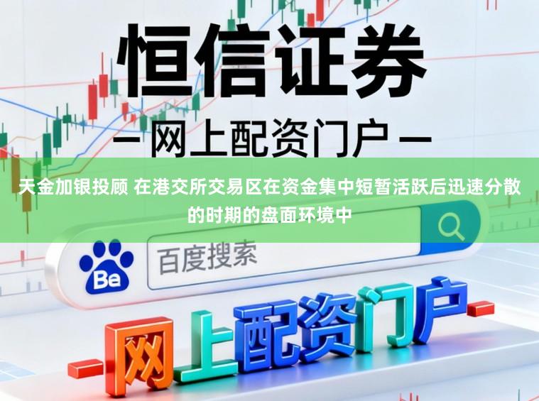 天金加银投顾 在港交所交易区在资金集中短暂活跃后迅速分散的时期的盘面环境中