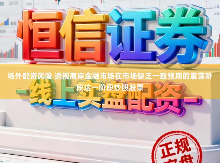场外配资风险 透视离岸金融市场在市场缺乏一致预期的震荡阶段这一阶段炒股股票