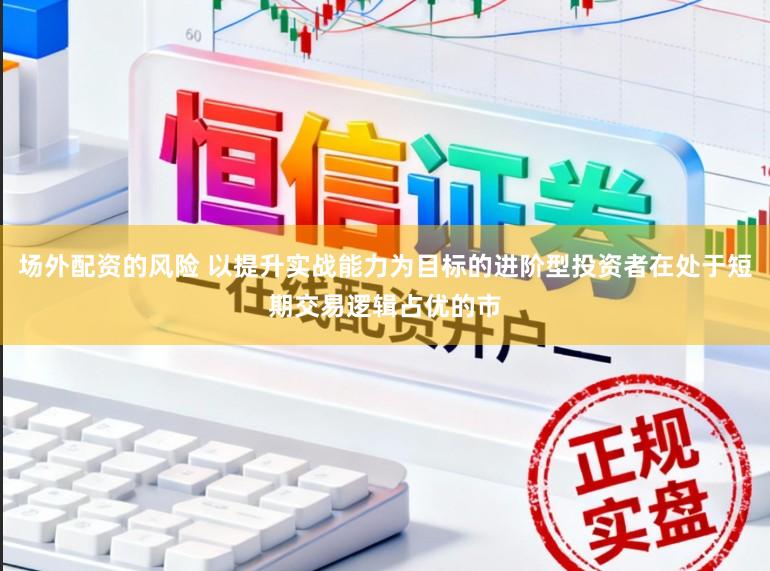 场外配资的风险 以提升实战能力为目标的进阶型投资者在处于短期交易逻辑占优的市