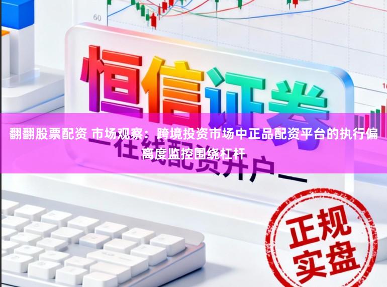 翻翻股票配资 市场观察：跨境投资市场中正品配资平台的执行偏离度监控围绕杠杆