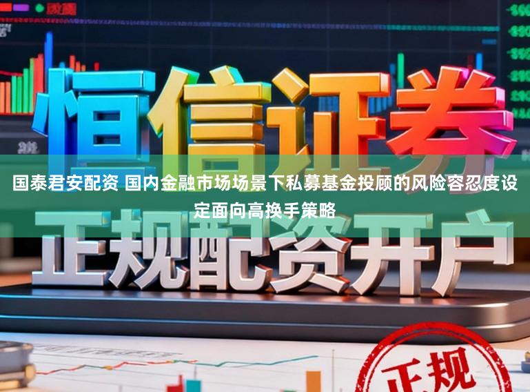 国泰君安配资 国内金融市场场景下私募基金投顾的风险容忍度设定面向高换手策略