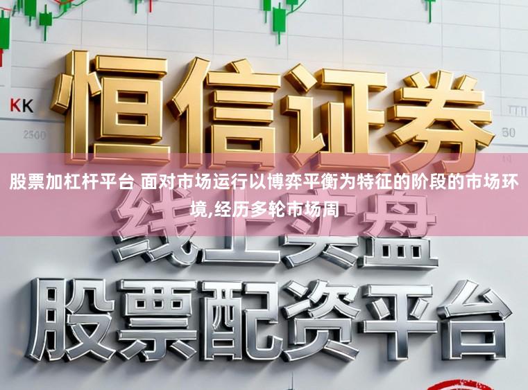 股票加杠杆平台 面对市场运行以博弈平衡为特征的阶段的市场环境，经历多轮市场周