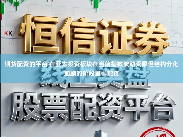 期货配资的平台 在亚太投资板块在当前指数波动受限但结构分化加剧的阶段里中配资