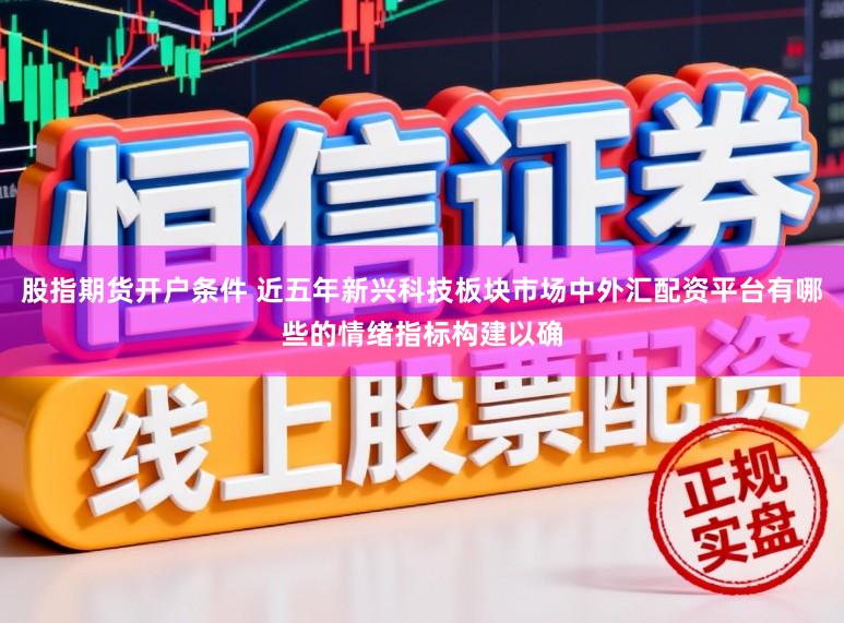 股指期货开户条件 近五年新兴科技板块市场中外汇配资平台有哪些的情绪指标构建以确