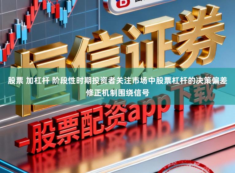 股票 加杠杆 阶段性时期投资者关注市场中股票杠杆的决策偏差修正机制围绕信号