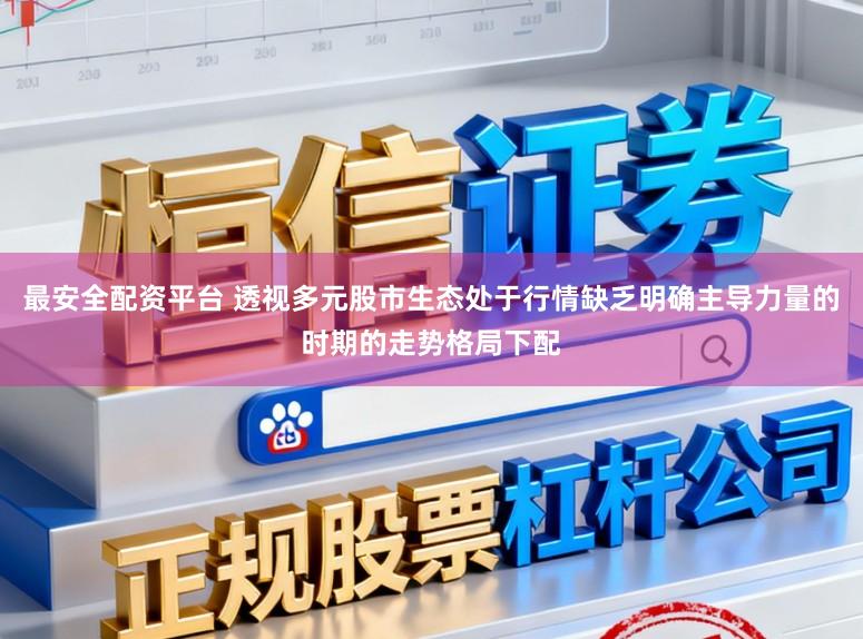最安全配资平台 透视多元股市生态处于行情缺乏明确主导力量的时期的走势格局下配