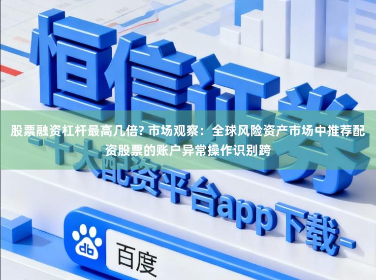 股票融资杠杆最高几倍? 市场观察：全球风险资产市场中推荐配资股票的账户异常操作识别跨