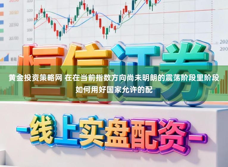 黄金投资策略网 在在当前指数方向尚未明朗的震荡阶段里阶段如何用好国家允许的配