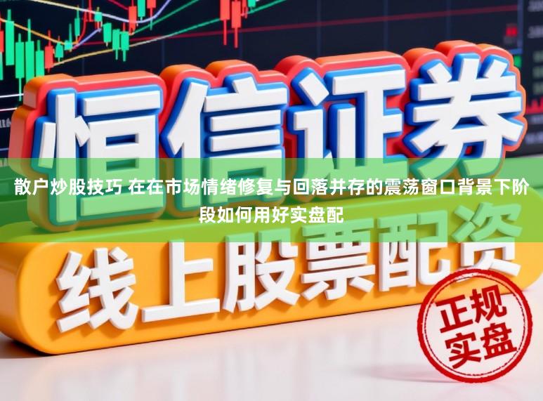 散户炒股技巧 在在市场情绪修复与回落并存的震荡窗口背景下阶段如何用好实盘配