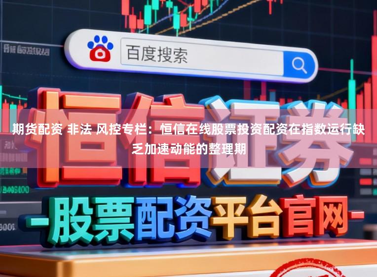 期货配资 非法 风控专栏:恒信在线股票投资配资在指数运行缺乏加速动能的整理期
