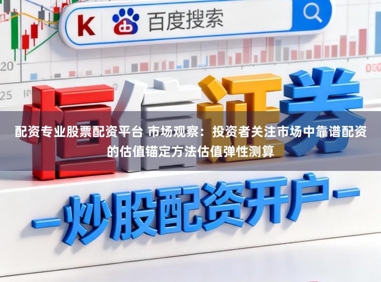 配资专业股票配资平台 市场观察：投资者关注市场中靠谱配资的估值锚定方法估值弹性测算