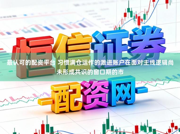 最认可的配资平台 习惯满仓运作的激进账户在面对主线逻辑尚未形成共识的窗口期的市