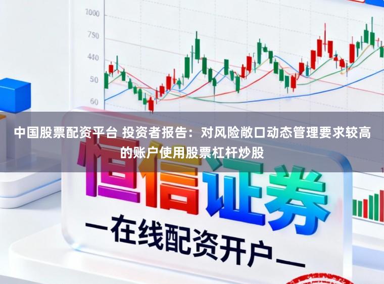 中国股票配资平台 投资者报告：对风险敞口动态管理要求较高的账户使用股票杠杆炒股