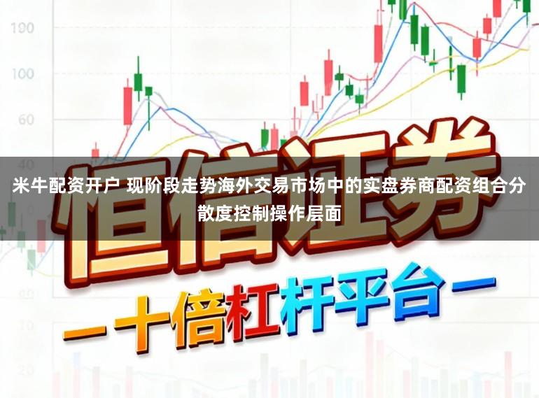 米牛配资开户 现阶段走势海外交易市场中的实盘券商配资组合分散度控制操作层面