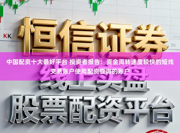 中国配资十大最好平台 投资者报告：资金周转速度较快的短线交易账户使用配资查询的账户