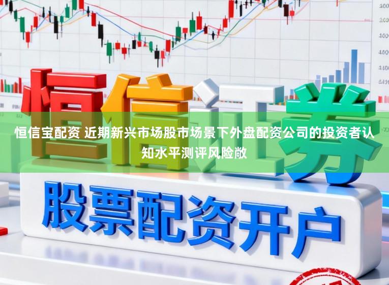 恒信宝配资 近期新兴市场股市场景下外盘配资公司的投资者认知水平测评风险敞