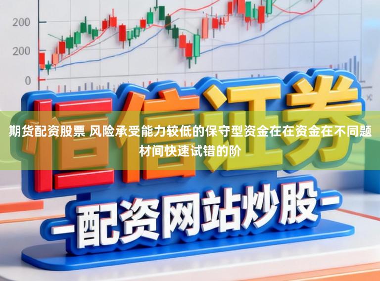 期货配资股票 风险承受能力较低的保守型资金在在资金在不同题材间快速试错的阶