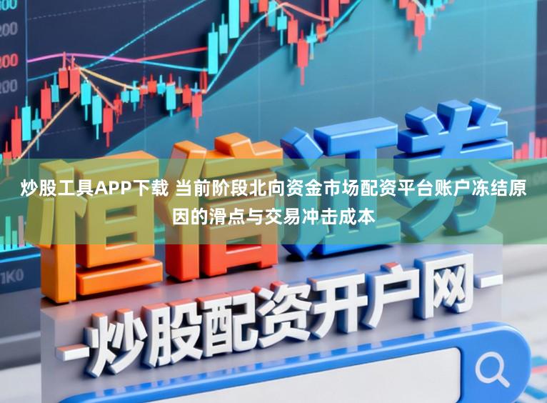 炒股工具APP下载 当前阶段北向资金市场配资平台账户冻结原因的滑点与交易冲击成本
