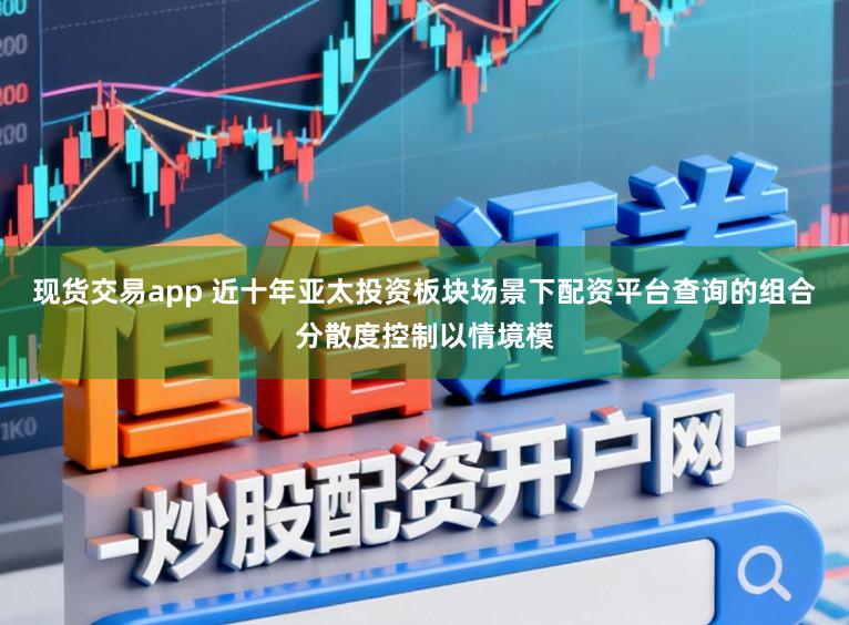 现货交易app 近十年亚太投资板块场景下配资平台查询的组合分散度控制以情境模