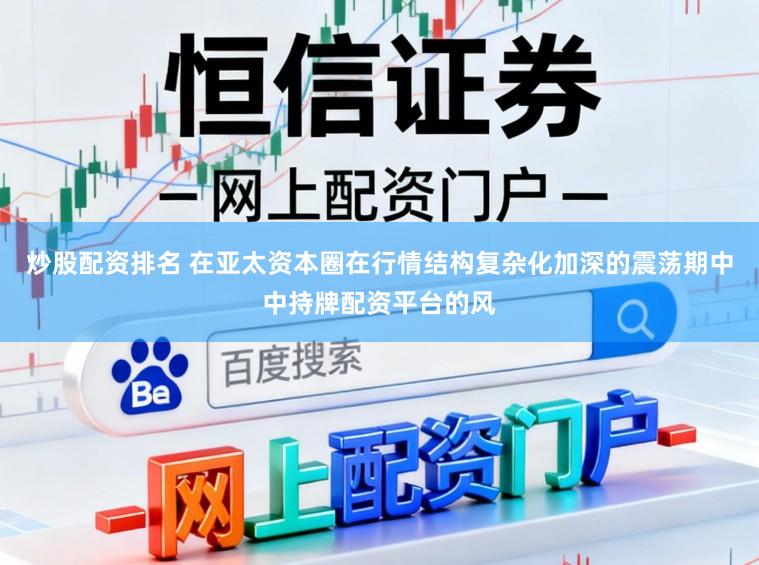 炒股配资排名 在亚太资本圈在行情结构复杂化加深的震荡期中中持牌配资平台的风