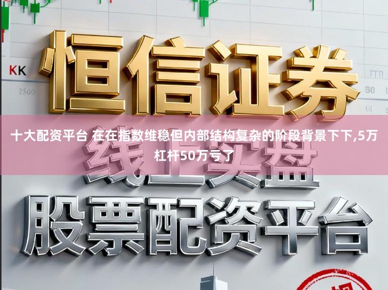 十大配资平台 在在指数维稳但内部结构复杂的阶段背景下下，5万杠杆50万亏了
