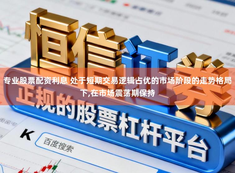 专业股票配资利息 处于短期交易逻辑占优的市场阶段的走势格局下，在市场震荡期保持