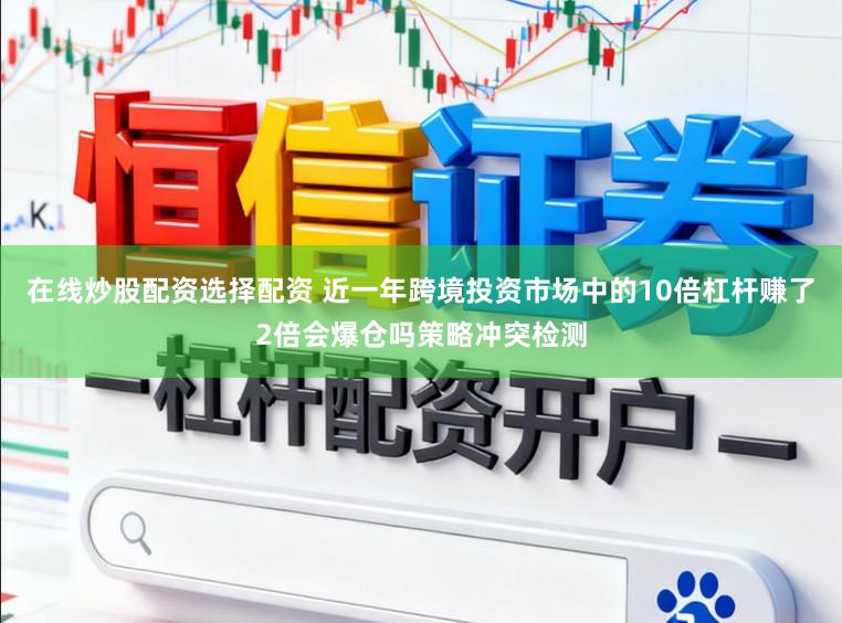 在线炒股配资选择配资 近一年跨境投资市场中的10倍杠杆赚了2倍会爆仓吗策略冲突检测