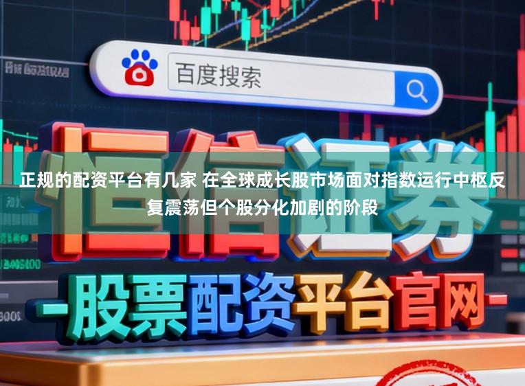 正规的配资平台有几家 在全球成长股市场面对指数运行中枢反复震荡但个股分化加剧的阶段
