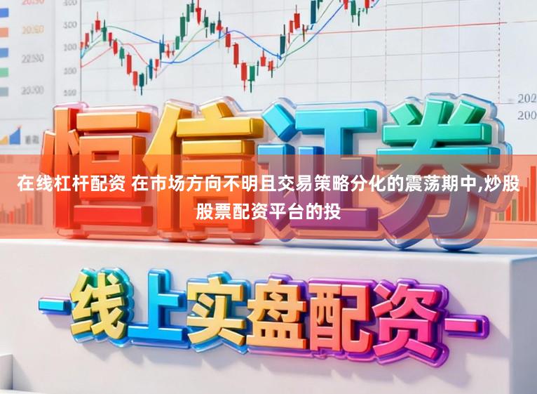在线杠杆配资 在市场方向不明且交易策略分化的震荡期中,炒股股票配资平台的投