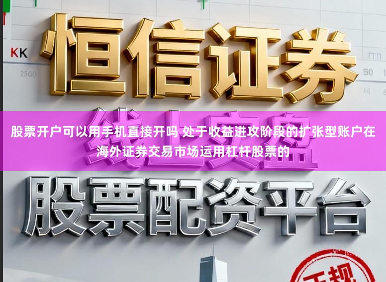 股票开户可以用手机直接开吗 处于收益进攻阶段的扩张型账户在海外证券交易市场运用杠杆股票的
